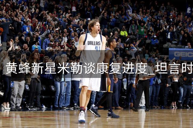 黄蜂新星米勒谈康复进度 坦言时刻准备重返赛场